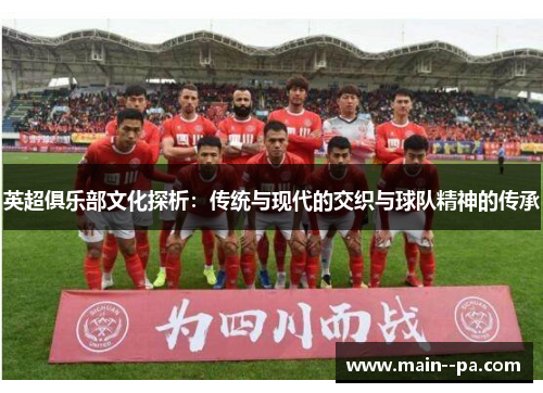 英超俱乐部文化探析:传统与现代的交织与球队精神的传承 英超俱乐部文化探析:传统与现代的交织与球队精神的传承