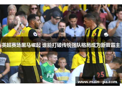 英超赛场黑马崛起 谁能打破传统强队格局成为新晋霸主