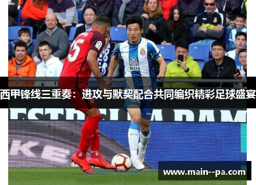 西甲锋线三重奏:进攻与默契配合共同编织精彩足球盛宴 西甲锋线三重奏:进攻与默契配合共同编织精彩足球盛宴