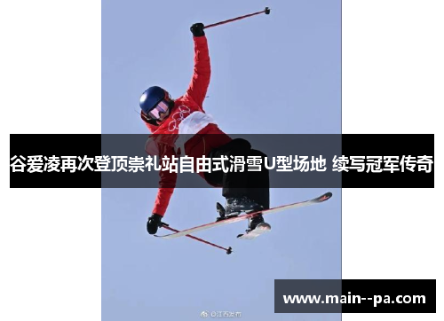 谷爱凌再次登顶崇礼站自由式滑雪U型场地 续写冠军传奇 谷爱凌再次登顶崇礼站自由式滑雪U型场地 续写冠军传奇