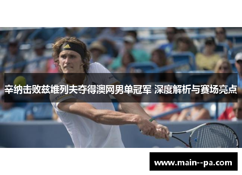 辛纳击败兹维列夫夺得澳网男单冠军 深度解析与赛场亮点 辛纳击败兹维列夫夺得澳网男单冠军 深度解析与赛场亮点