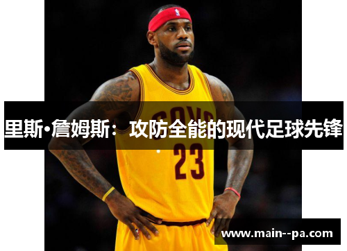 里斯·詹姆斯:攻防全能的现代足球先锋 里斯·詹姆斯:攻防全能的现代足球先锋