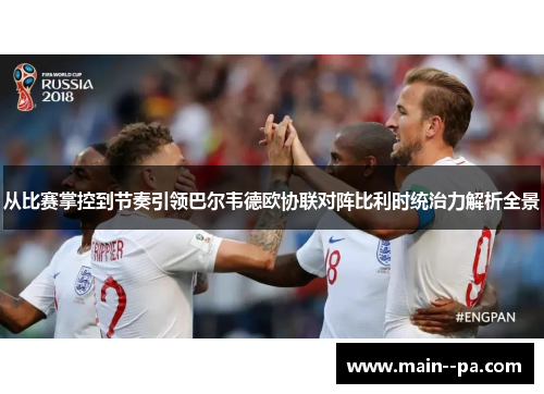 从比赛掌控到节奏引领巴尔韦德欧协联对阵比利时统治力解析全景 从比赛掌控到节奏引领巴尔韦德欧协联对阵比利时统治力解析全景