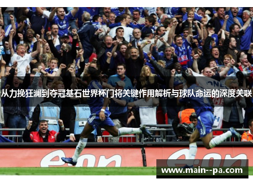 从力挽狂澜到夺冠基石世界杯门将关键作用解析与球队命运的深度关联