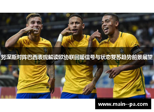 努涅斯对阵巴西表现解读欧协联回暖信号与状态复苏趋势前景展望 努涅斯对阵巴西表现解读欧协联回暖信号与状态复苏趋势前景展望