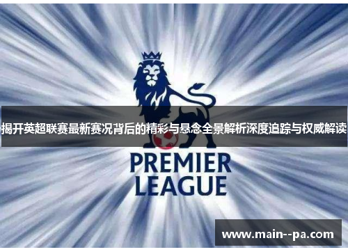 揭开英超联赛最新赛况背后的精彩与悬念全景解析深度追踪与权威解读 揭开英超联赛最新赛况背后的精彩与悬念全景解析深度追踪与权威解读