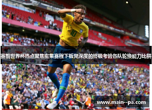 赛前世界杯热点聚焦密集赛程下板凳深度的终极考验各队轮换能力比拼 赛前世界杯热点聚焦密集赛程下板凳深度的终极考验各队轮换能力比拼