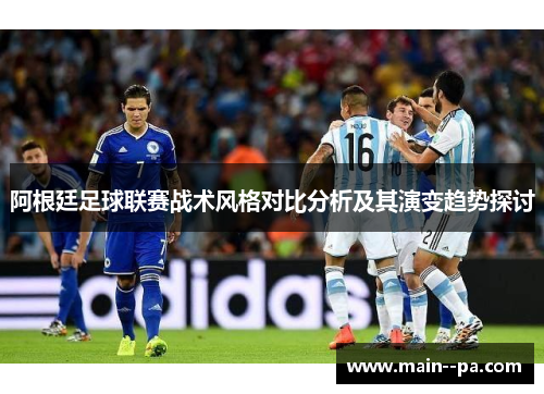阿根廷足球联赛战术风格对比分析及其演变趋势探讨 阿根廷足球联赛战术风格对比分析及其演变趋势探讨