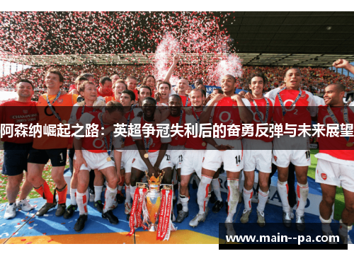 阿森纳崛起之路:英超争冠失利后的奋勇反弹与未来展望 阿森纳崛起之路:英超争冠失利后的奋勇反弹与未来展望