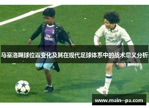 马塞洛踢球位置变化及其在现代足球体系中的战术意义分析