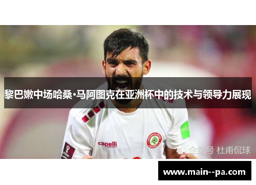 黎巴嫩中场哈桑·马阿图克在亚洲杯中的技术与领导力展现