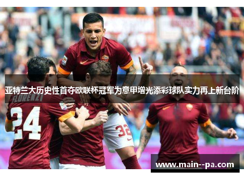 亚特兰大历史性首夺欧联杯冠军为意甲增光添彩球队实力再上新台阶