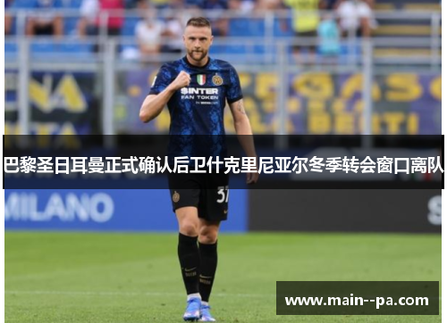 巴黎圣日耳曼正式确认后卫什克里尼亚尔冬季转会窗口离队 巴黎圣日耳曼正式确认后卫什克里尼亚尔冬季转会窗口离队