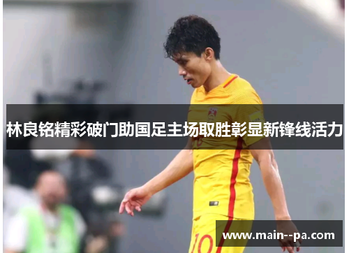 林良铭精彩破门助国足主场取胜彰显新锋线活力