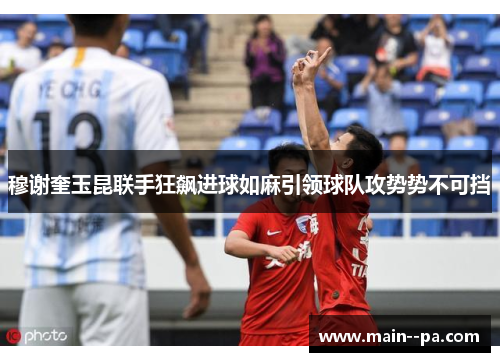 穆谢奎玉昆联手狂飙进球如麻引领球队攻势势不可挡