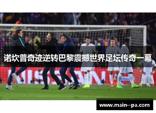 诺坎普奇迹逆转巴黎震撼世界足坛传奇一幕 诺坎普奇迹逆转巴黎震撼世界足坛传奇一幕