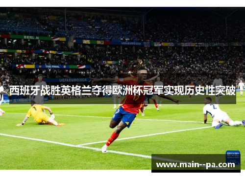 西班牙战胜英格兰夺得欧洲杯冠军实现历史性突破 西班牙战胜英格兰夺得欧洲杯冠军实现历史性突破