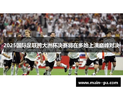 2025国际足联跨大洲杯决赛将在多哈上演巅峰对决 2025国际足联跨大洲杯决赛将在多哈上演巅峰对决