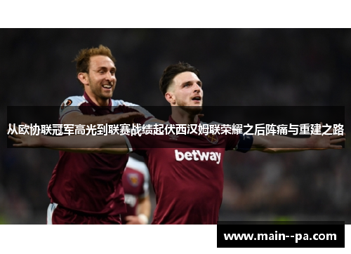 从欧协联冠军高光到联赛战绩起伏西汉姆联荣耀之后阵痛与重建之路 从欧协联冠军高光到联赛战绩起伏西汉姆联荣耀之后阵痛与重建之路