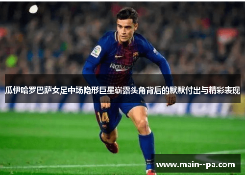 瓜伊哈罗巴萨女足中场隐形巨星崭露头角背后的默默付出与精彩表现