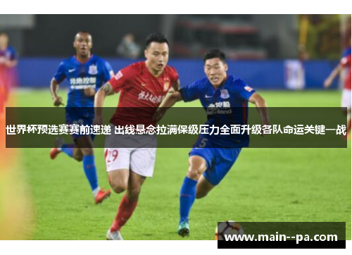世界杯预选赛赛前速递 出线悬念拉满保级压力全面升级各队命运关键一战