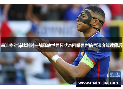 吕迪格对阵比利时一战释放世界杯状态回暖强烈信号深度解读背后