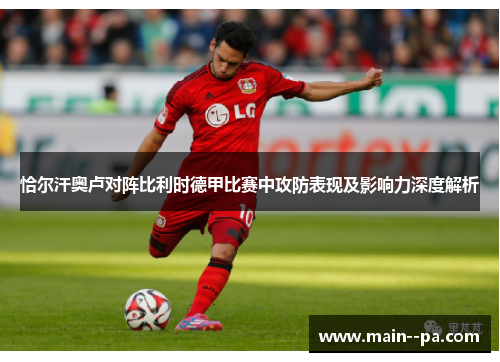 恰尔汗奥卢对阵比利时德甲比赛中攻防表现及影响力深度解析 恰尔汗奥卢对阵比利时德甲比赛中攻防表现及影响力深度解析