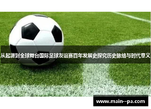 从起源到全球舞台国际足球友谊赛百年发展史探究历史脉络与时代意义