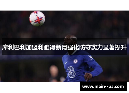 库利巴利加盟利雅得新月强化防守实力显著提升