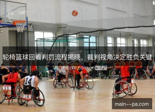轮椅篮球回看判罚流程揭晓,裁判视角决定胜负关键 轮椅篮球回看判罚流程揭晓,裁判视角决定胜负关键