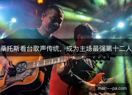 桑托斯看台歌声传统，成为主场最强第十二人