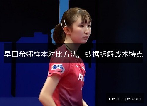 早田希娜样本对比方法，数据拆解战术特点