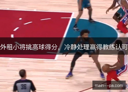外租小将挑高球得分,冷静处理赢得教练认可 外租小将挑高球得分,冷静处理赢得教练认可