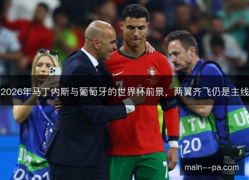 2026年马丁内斯与葡萄牙的世界杯前景，两翼齐飞仍是主线