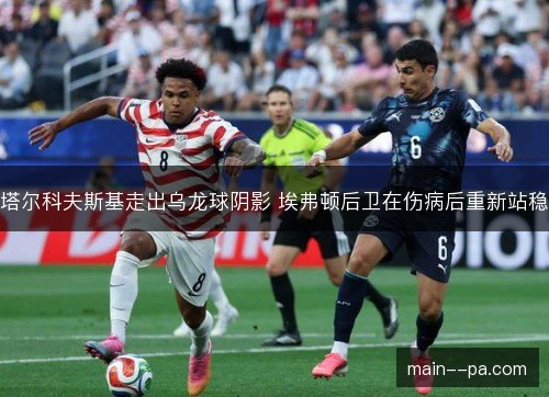 塔尔科夫斯基走出乌龙球阴影 埃弗顿后卫在伤病后重新站稳 塔尔科夫斯基走出乌龙球阴影 埃弗顿后卫在伤病后重新站稳